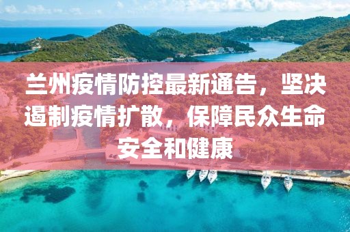 兰州疫情防控最新通告，坚决遏制疫情扩散，保障民众生命安全和健康