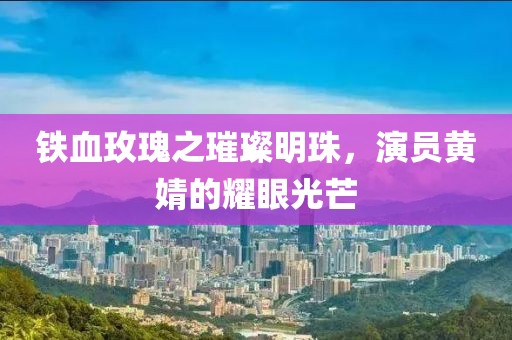 铁血玫瑰之璀璨明珠，演员黄婧的耀眼光芒