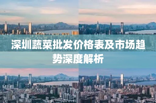 深圳蔬菜批发价格表及市场趋势深度解析