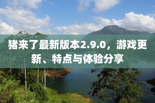 猪来了最新版本2.9.0，游戏更新、特点与体验分享