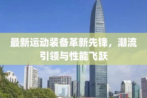 最新运动装备革新先锋，潮流引领与性能飞跃