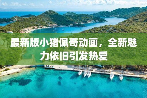 最新版小猪佩奇动画，全新魅力依旧引发热爱