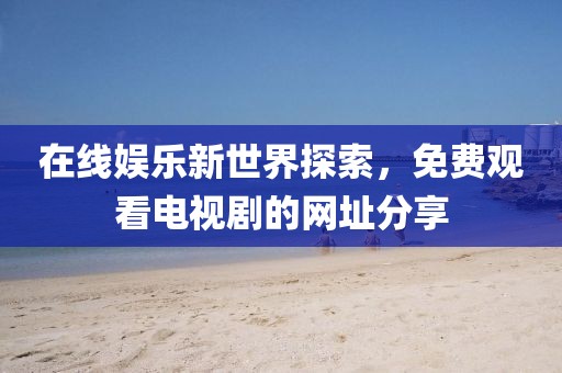 在线娱乐新世界探索，免费观看电视剧的网址分享