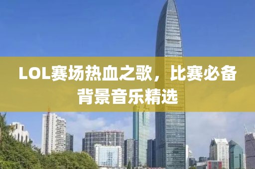 LOL赛场热血之歌，比赛必备背景音乐精选