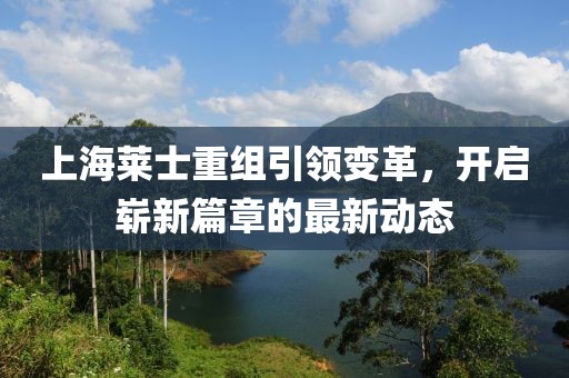 上海莱士重组引领变革，开启崭新篇章的最新动态