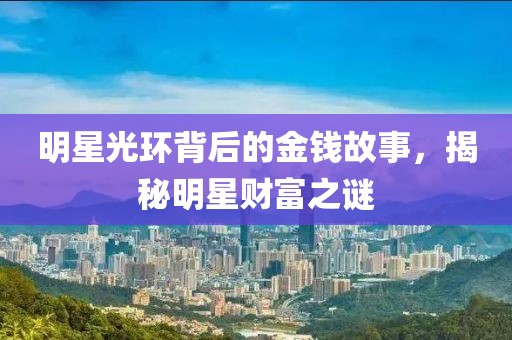 明星光环背后的金钱故事，揭秘明星财富之谜