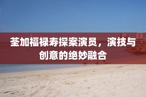 荃加福禄寿探案演员，演技与创意的绝妙融合