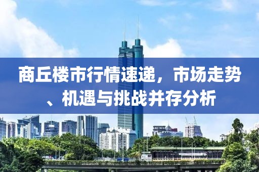商丘楼市行情速递，市场走势、机遇与挑战并存分析