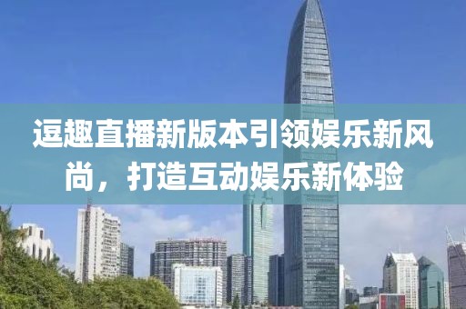 逗趣直播新版本引领娱乐新风尚，打造互动娱乐新体验