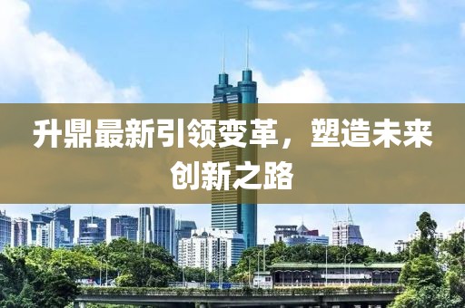 升鼎最新引领变革，塑造未来创新之路