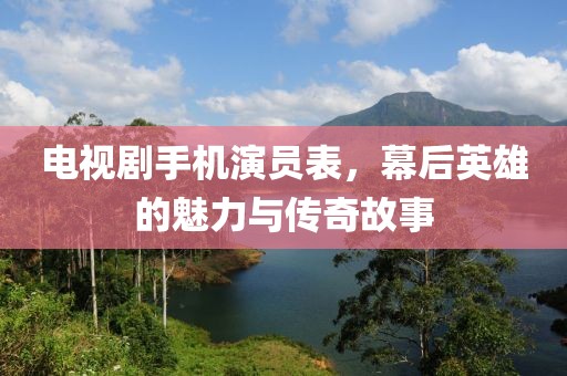 电视剧手机演员表，幕后英雄的魅力与传奇故事