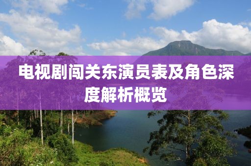 电视剧闯关东演员表及角色深度解析概览