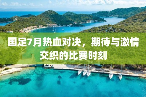 国足7月热血对决，期待与激情交织的比赛时刻