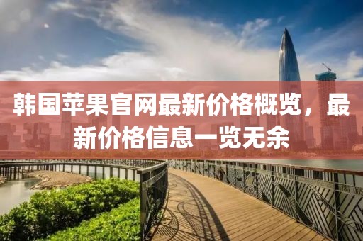 韩国苹果官网最新价格概览，最新价格信息一览无余