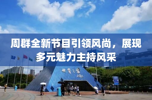 周群全新节目引领风尚，展现多元魅力主持风采