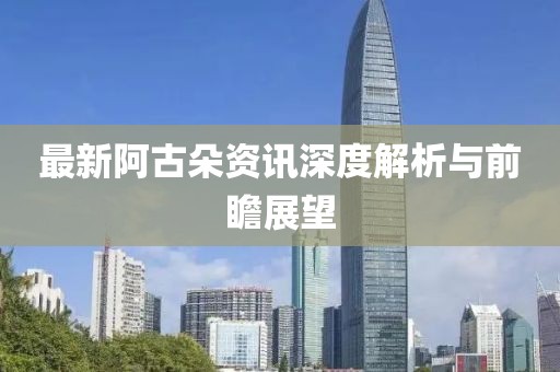最新阿古朵资讯深度解析与前瞻展望