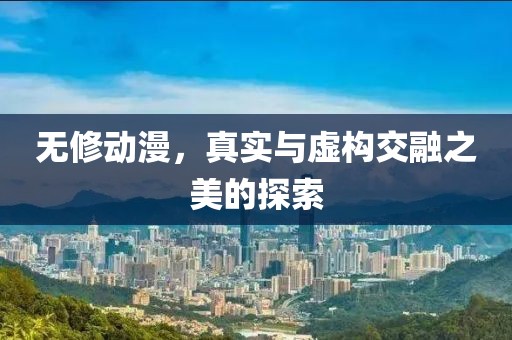 无修动漫，真实与虚构交融之美的探索