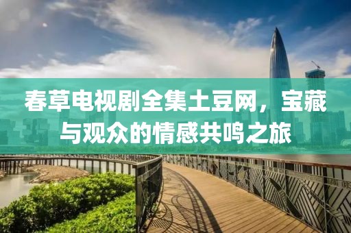 春草电视剧全集土豆网，宝藏与观众的情感共鸣之旅