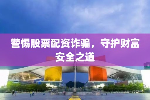 警惕股票配资诈骗，守护财富安全之道