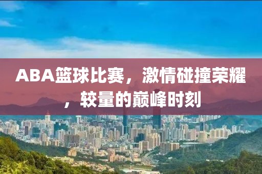 ABA篮球比赛，激情碰撞荣耀，较量的巅峰时刻