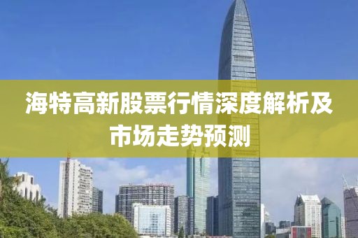 海特高新股票行情深度解析及市场走势预测