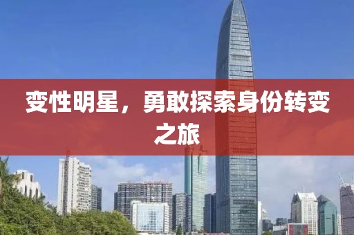 变性明星，勇敢探索身份转变之旅