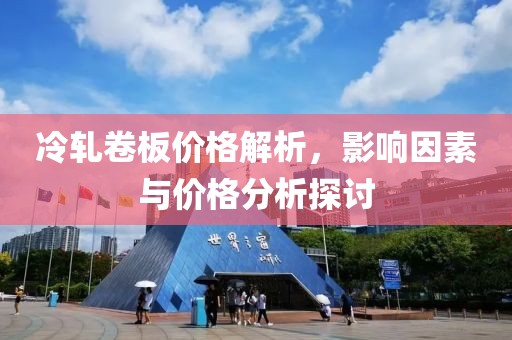 冷轧卷板价格解析，影响因素与价格分析探讨