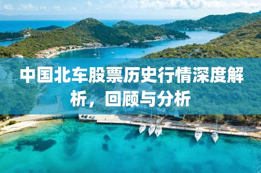 中国北车股票历史行情深度解析，回顾与分析