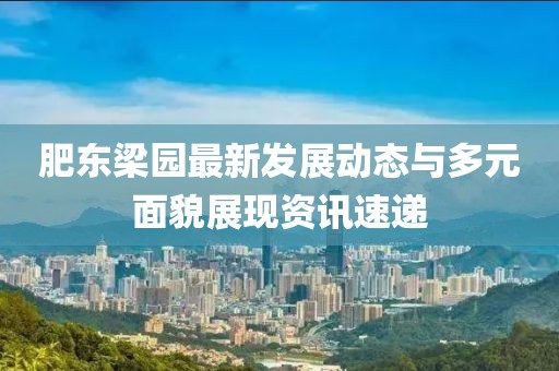 肥东梁园最新发展动态与多元面貌展现资讯速递