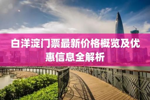白洋淀门票最新价格概览及优惠信息全解析