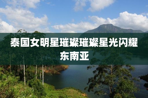 泰国女明星璀璨璀璨星光闪耀东南亚