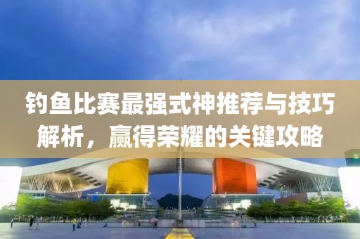 钓鱼比赛最强式神推荐与技巧解析，赢得荣耀的关键攻略