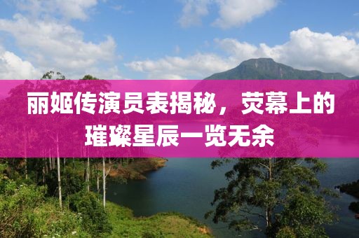 丽姬传演员表揭秘，荧幕上的璀璨星辰一览无余
