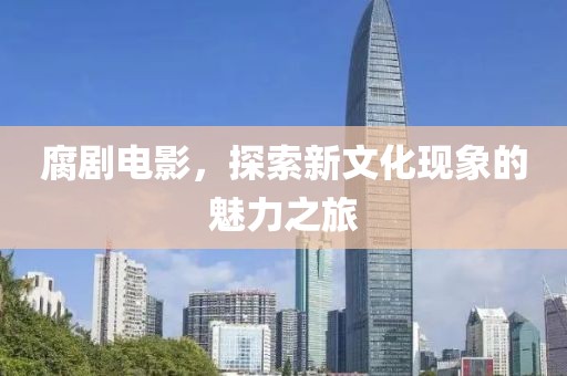 腐剧电影，探索新文化现象的魅力之旅