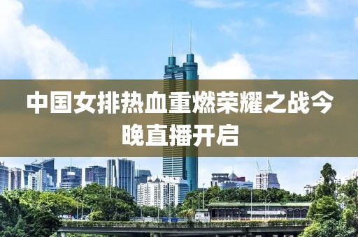 中国女排热血重燃荣耀之战今晚直播开启