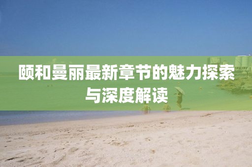 颐和曼丽最新章节的魅力探索与深度解读