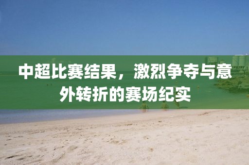 中超比赛结果，激烈争夺与意外转折的赛场纪实