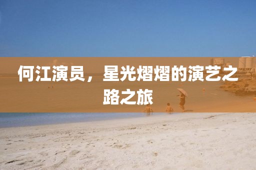 何江演员，星光熠熠的演艺之路之旅
