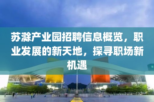 苏滁产业园招聘信息概览，职业发展的新天地，探寻职场新机遇