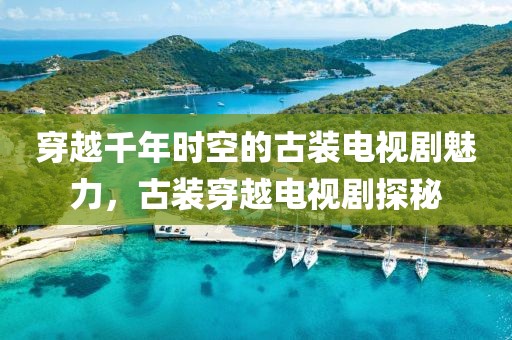 穿越千年时空的古装电视剧魅力，古装穿越电视剧探秘