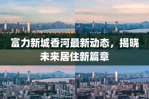 富力新城香河最新动态，揭晓未来居住新篇章