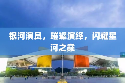 银河演员，璀璨演绎，闪耀星河之巅