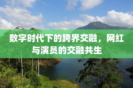 数字时代下的跨界交融，网红与演员的交融共生