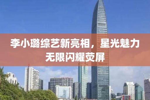 李小璐综艺新亮相，星光魅力无限闪耀荧屏