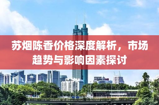 苏烟陈香价格深度解析，市场趋势与影响因素探讨