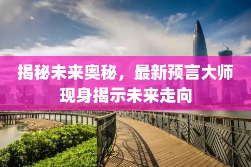 揭秘未来奥秘，最新预言大师现身揭示未来走向