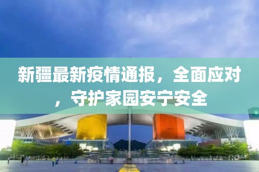 新疆最新疫情通报，全面应对，守护家园安宁安全