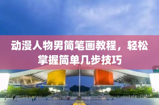 动漫人物男简笔画教程，轻松掌握简单几步技巧