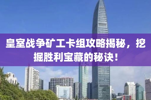 皇室战争矿工卡组攻略揭秘，挖掘胜利宝藏的秘诀！