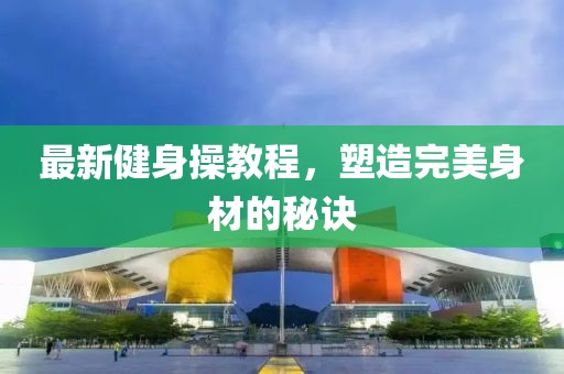 最新健身操教程，塑造完美身材的秘诀